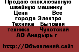 Продаю эксклюзивную швейную машинку › Цена ­ 13 900 - Все города Электро-Техника » Бытовая техника   . Чукотский АО,Анадырь г.